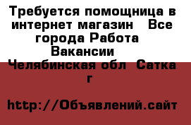 Требуется помощница в интернет-магазин - Все города Работа » Вакансии   . Челябинская обл.,Сатка г.